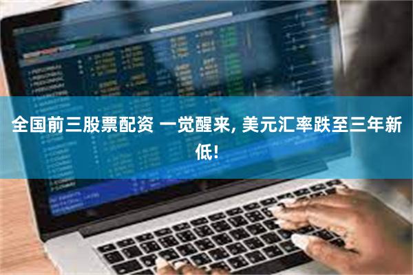 全国前三股票配资 一觉醒来, 美元汇率跌至三年新低!