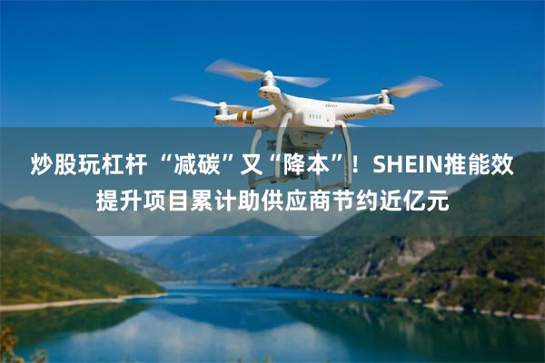 炒股玩杠杆 “减碳”又“降本”！SHEIN推能效提升项目累计助供应商节约近亿元