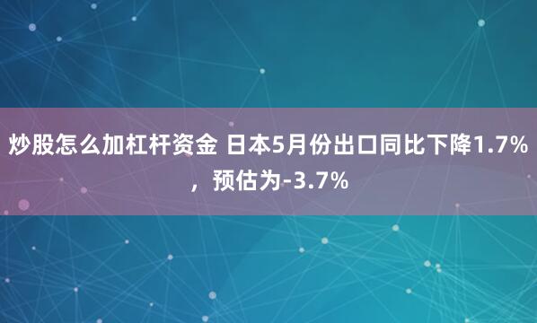 炒股怎么加杠杆资金 日本5月份出口同比下降1.7%，预估为-3.7%