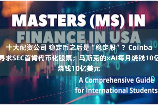十大配资公司 稳定币之后是“稳定股”？Coinbase将寻求SEC首肯代币化股票；马斯克的xAI每月烧钱10亿美元