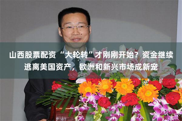 山西股票配资 “大轮转”才刚刚开始？资金继续逃离美国资产，欧洲和新兴市场成新宠