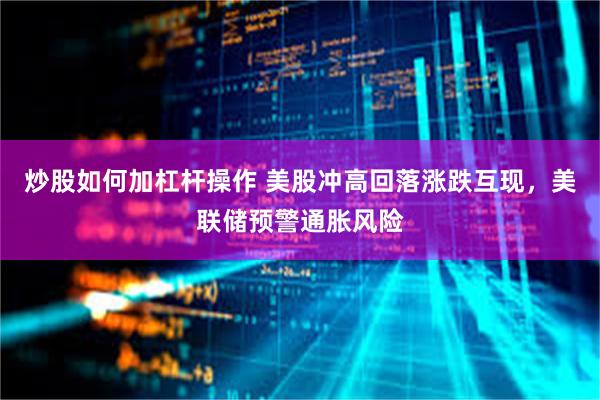 炒股如何加杠杆操作 美股冲高回落涨跌互现，美联储预警通胀风险