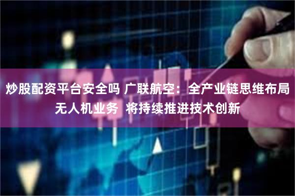 炒股配资平台安全吗 广联航空：全产业链思维布局无人机业务  将持续推进技术创新