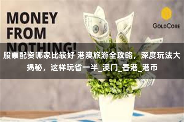 股票配资哪家比较好 港澳旅游全攻略，深度玩法大揭秘，这样玩省一半_澳门_香港_港币