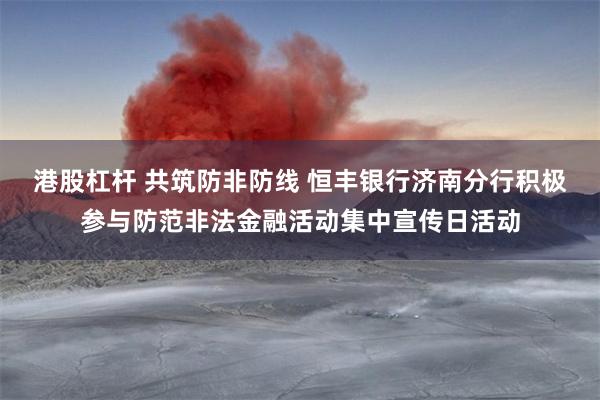 港股杠杆 共筑防非防线 恒丰银行济南分行积极参与防范非法金融活动集中宣传日活动