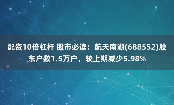 配资10倍杠杆 股市必读：航天南湖(688552)股东户数1.5万户，较上期减少5.98%