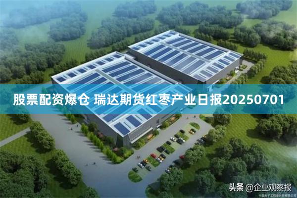 股票配资爆仓 瑞达期货红枣产业日报20250701