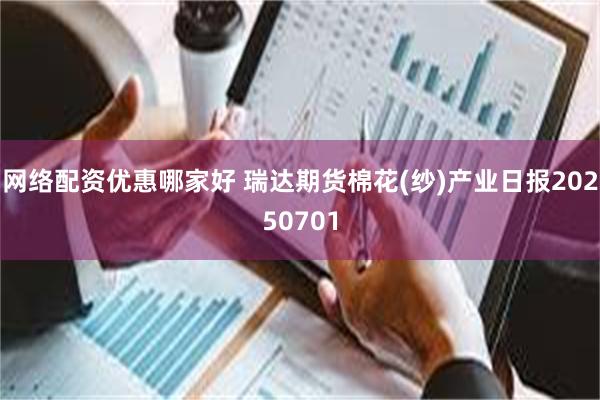 网络配资优惠哪家好 瑞达期货棉花(纱)产业日报20250701
