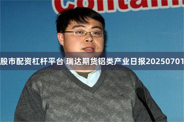 股市配资杠杆平台 瑞达期货铝类产业日报20250701