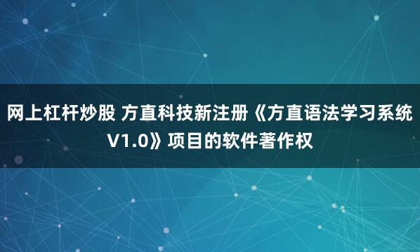网上杠杆炒股 方直科技新注册《方直语法学习系统V1.0》项目的软件著作权