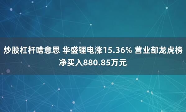 炒股杠杆啥意思 华盛锂电涨15.36% 营业部龙虎榜净买入880.85万元