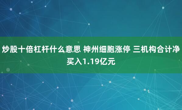 炒股十倍杠杆什么意思 神州细胞涨停 三机构合计净买入1.19亿元